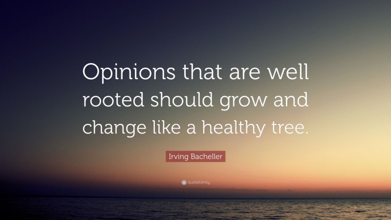 Irving Bacheller Quote: “Opinions that are well rooted should grow and change like a healthy tree.”