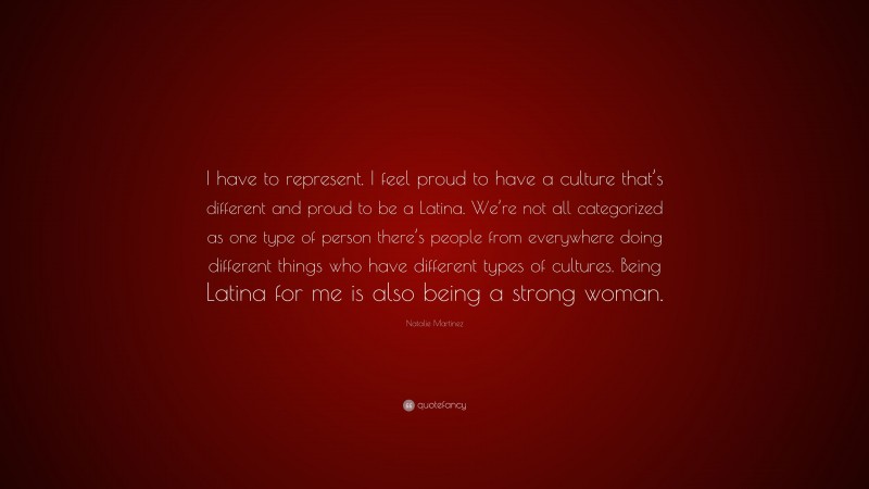 Natalie Martinez Quote: “I have to represent. I feel proud to have a culture that’s different and proud to be a Latina. We’re not all categorized as one type of person there’s people from everywhere doing different things who have different types of cultures. Being Latina for me is also being a strong woman.”