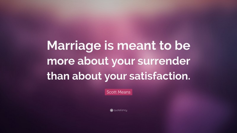Scott Means Quote: “Marriage is meant to be more about your surrender than about your satisfaction.”