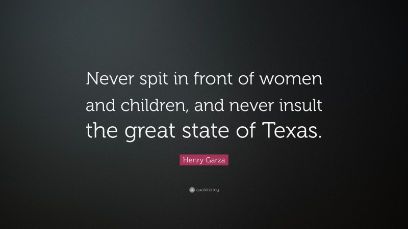 Henry Garza Quote: “Never spit in front of women and children, and never insult the great state of Texas.”
