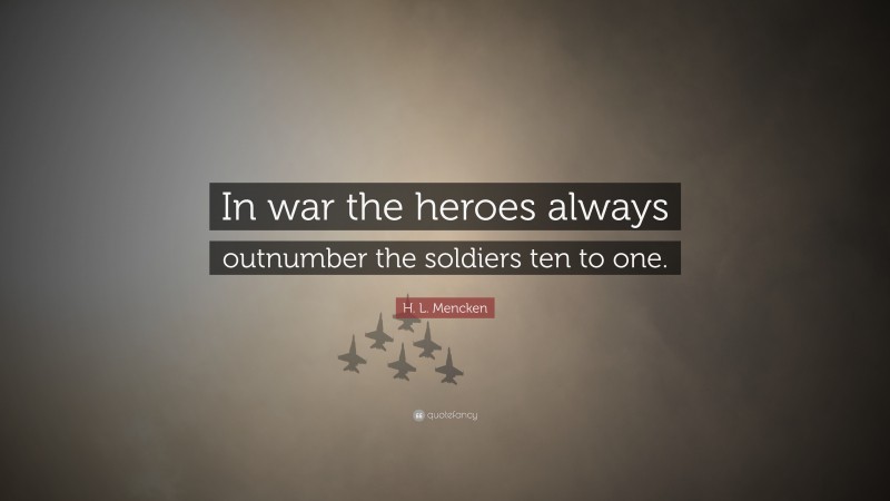 H. L. Mencken Quote: “In war the heroes always outnumber the soldiers ten to one.”