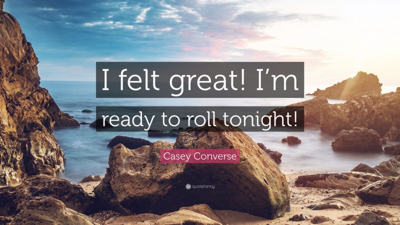 Casey Converse Quote: “I felt great! I’m ready to roll tonight!”