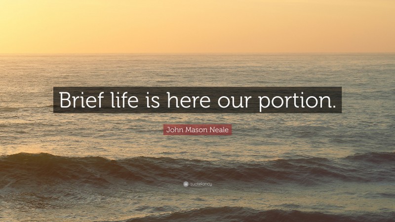 John Mason Neale Quote: “Brief life is here our portion.”