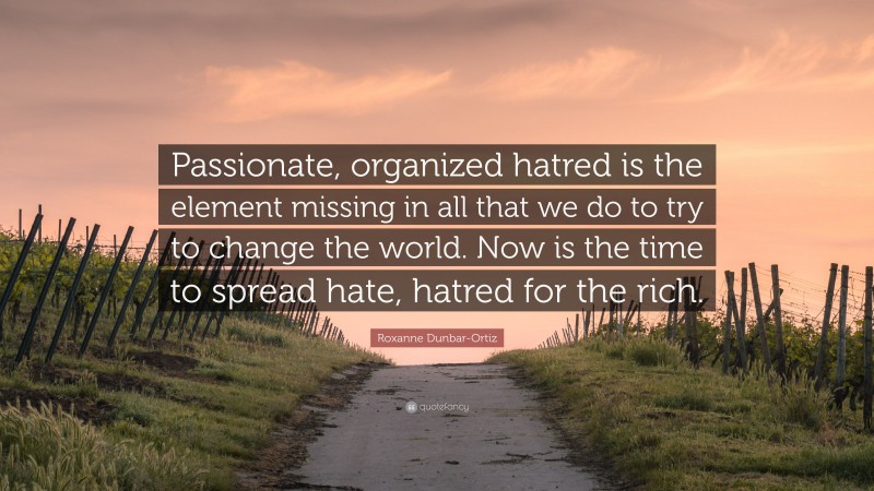 Roxanne Dunbar-Ortiz Quote: “Passionate, organized hatred is the element missing in all that we do to try to change the world. Now is the time to spread hate, hatred for the rich.”