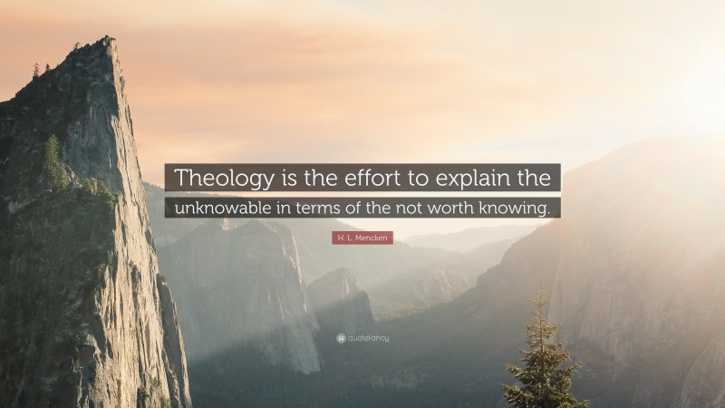 H. L. Mencken Quote: “Theology is the effort to explain the unknowable in terms of the not worth knowing.”