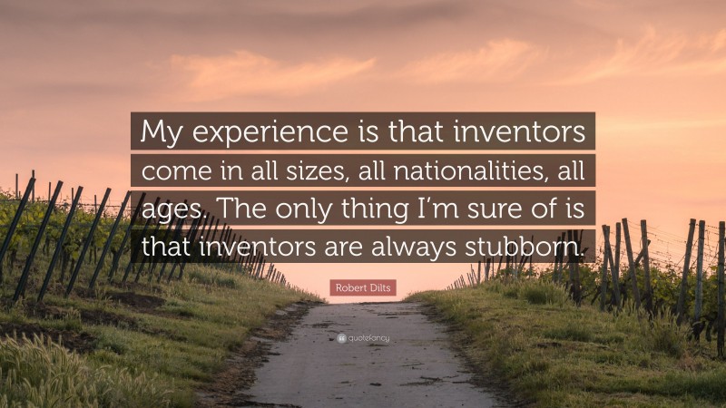 Robert Dilts Quote: “My experience is that inventors come in all sizes, all nationalities, all ages. The only thing I’m sure of is that inventors are always stubborn.”