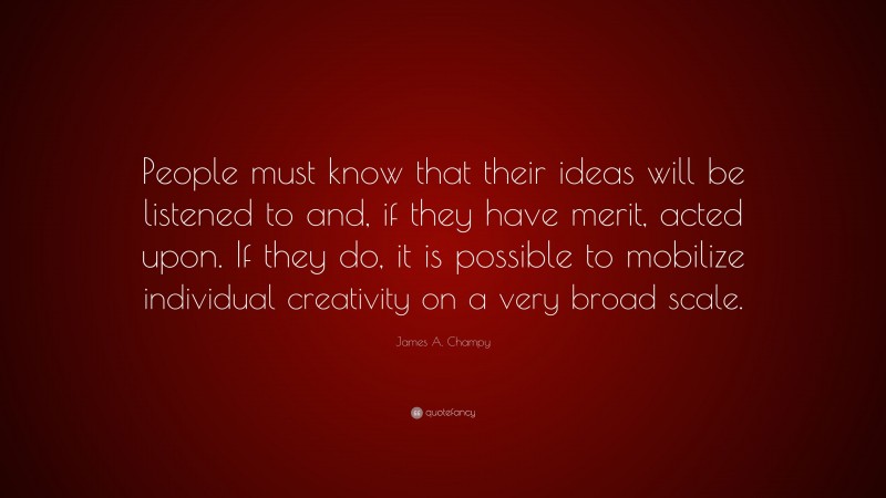 James A. Champy Quote: “People must know that their ideas will be listened to and, if they have merit, acted upon. If they do, it is possible to mobilize individual creativity on a very broad scale.”