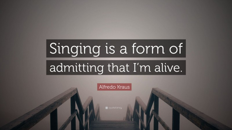 Alfredo Kraus Quote: “Singing is a form of admitting that I’m alive.”