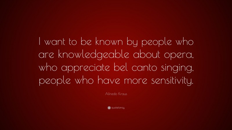 Alfredo Kraus Quote: “I want to be known by people who are knowledgeable about opera, who appreciate bel canto singing, people who have more sensitivity.”