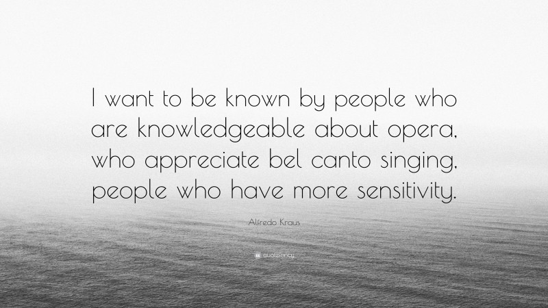 Alfredo Kraus Quote: “I want to be known by people who are knowledgeable about opera, who appreciate bel canto singing, people who have more sensitivity.”