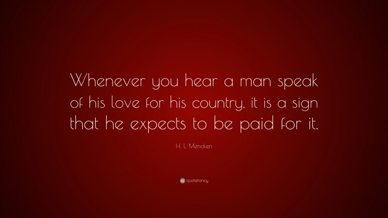 H. L. Mencken Quote: “Whenever you hear a man speak of his love for his country, it is a sign that he expects to be paid for it.”