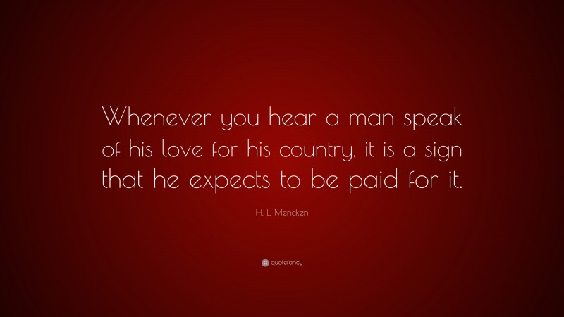 H. L. Mencken Quote: “Whenever you hear a man speak of his love for his country, it is a sign that he expects to be paid for it.”