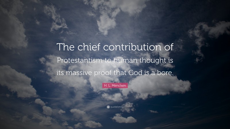H. L. Mencken Quote: “The chief contribution of Protestantism to human thought is its massive proof that God is a bore.”