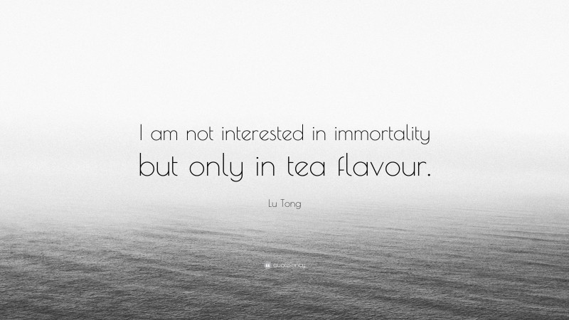 Lu Tong Quote: “I am not interested in immortality but only in tea flavour.”