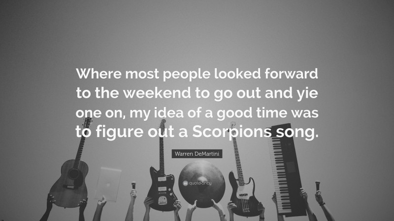 Warren DeMartini Quote: “Where most people looked forward to the weekend to go out and yie one on, my idea of a good time was to figure out a Scorpions song.”