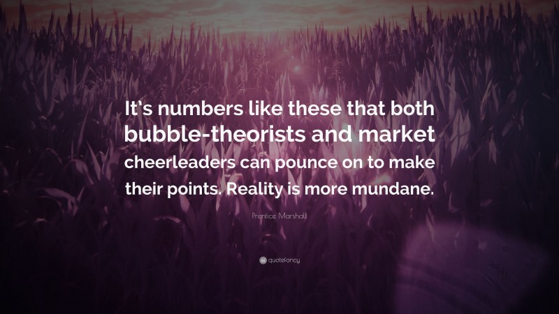 Prentice Marshall Quote: “It’s numbers like these that both bubble-theorists and market cheerleaders can pounce on to make their points. Reality is more mundane.”