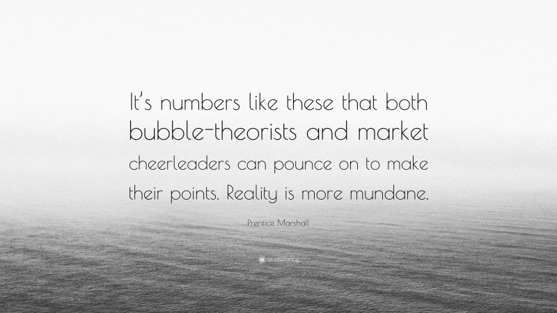 Prentice Marshall Quote: “It’s numbers like these that both bubble-theorists and market cheerleaders can pounce on to make their points. Reality is more mundane.”