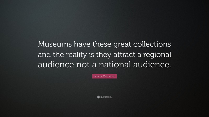 Scotty Cameron Quote: “Museums have these great collections and the reality is they attract a regional audience not a national audience.”