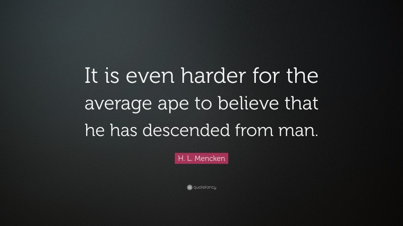 H. L. Mencken Quote: “It is even harder for the average ape to believe that he has descended from man.”