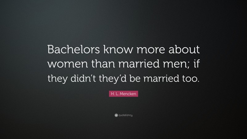 H. L. Mencken Quote: “Bachelors know more about women than married men; if they didn’t they’d be married too.”