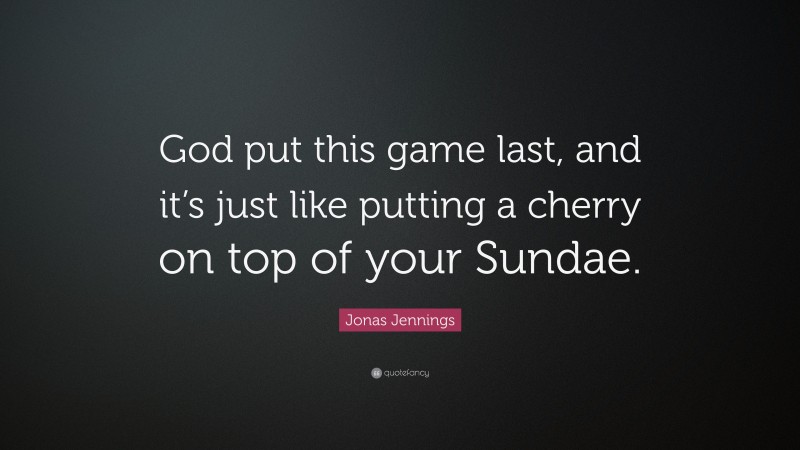 Jonas Jennings Quote: “God put this game last, and it’s just like putting a cherry on top of your Sundae.”