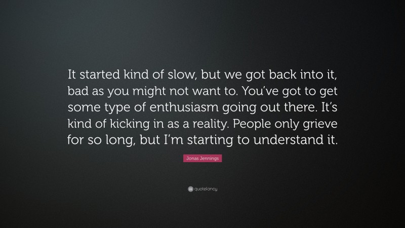 Jonas Jennings Quote: “It started kind of slow, but we got back into it, bad as you might not want to. You’ve got to get some type of enthusiasm going out there. It’s kind of kicking in as a reality. People only grieve for so long, but I’m starting to understand it.”
