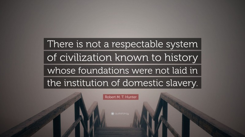 Robert M. T. Hunter Quote: “There is not a respectable system of civilization known to history whose foundations were not laid in the institution of domestic slavery.”
