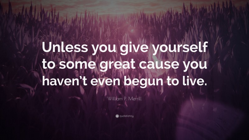 William P. Merrill Quote: “Unless you give yourself to some great cause you haven’t even begun to live.”