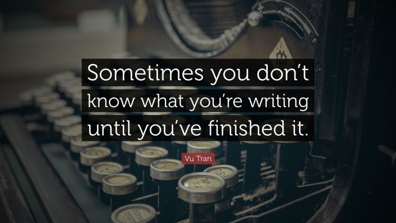 Vu Tran Quote: “Sometimes you don’t know what you’re writing until you’ve finished it.”