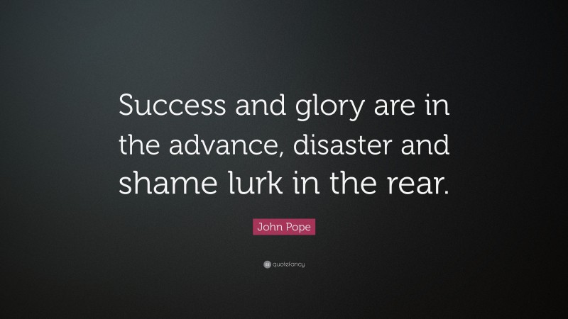 John Pope Quote: “Success and glory are in the advance, disaster and shame lurk in the rear.”