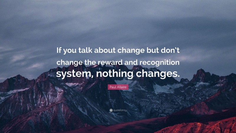 Paul Allaire Quote: “If you talk about change but don’t change the reward and recognition system, nothing changes.”