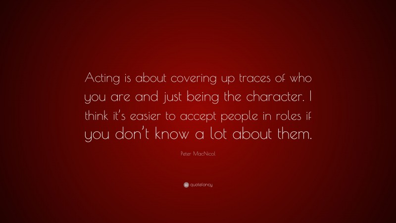 Peter MacNicol Quote: “Acting is about covering up traces of who you are and just being the character. I think it’s easier to accept people in roles if you don’t know a lot about them.”