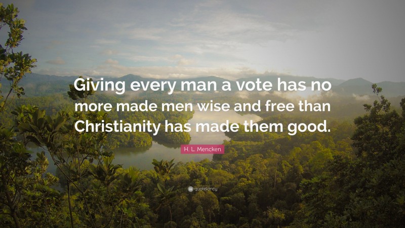 H. L. Mencken Quote: “Giving every man a vote has no more made men wise and free than Christianity has made them good.”