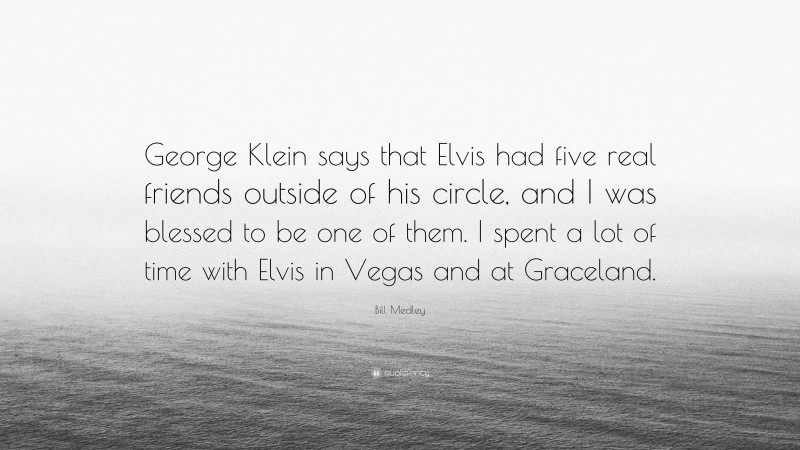 Bill Medley Quote: “George Klein says that Elvis had five real friends outside of his circle, and I was blessed to be one of them. I spent a lot of time with Elvis in Vegas and at Graceland.”