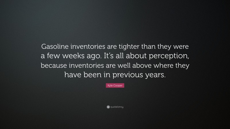 Kyle Cooper Quote: “Gasoline inventories are tighter than they were a few weeks ago. It’s all about perception, because inventories are well above where they have been in previous years.”