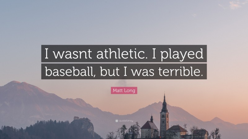 Matt Long Quote: “I wasnt athletic. I played baseball, but I was terrible.”