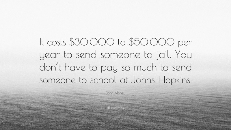 John Money Quote: “It costs $30,000 to $50,000 per year to send someone to jail. You don’t have to pay so much to send someone to school at Johns Hopkins.”