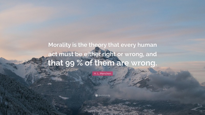 H. L. Mencken Quote: “Morality is the theory that every human act must be either right or wrong, and that 99 % of them are wrong.”