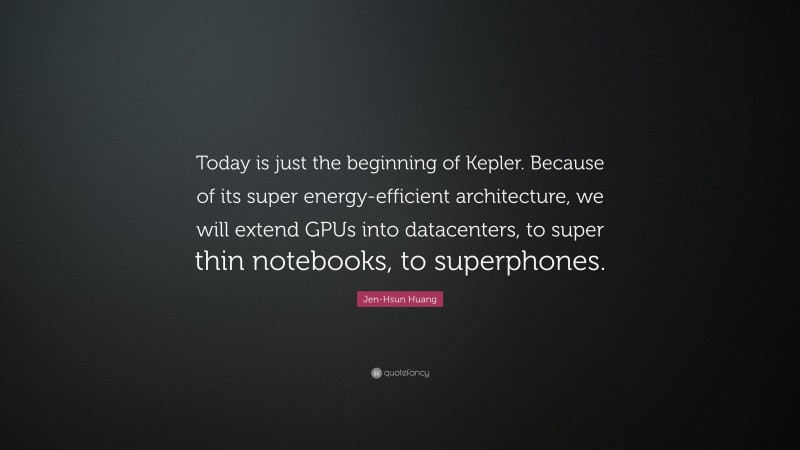 Jen-Hsun Huang Quote: “Today is just the beginning of Kepler. Because of its super energy-efficient architecture, we will extend GPUs into datacenters, to super thin notebooks, to superphones.”