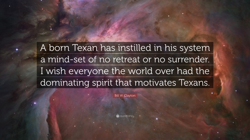 Bill W. Clayton Quote: “A born Texan has instilled in his system a mind-set of no retreat or no surrender. I wish everyone the world over had the dominating spirit that motivates Texans.”