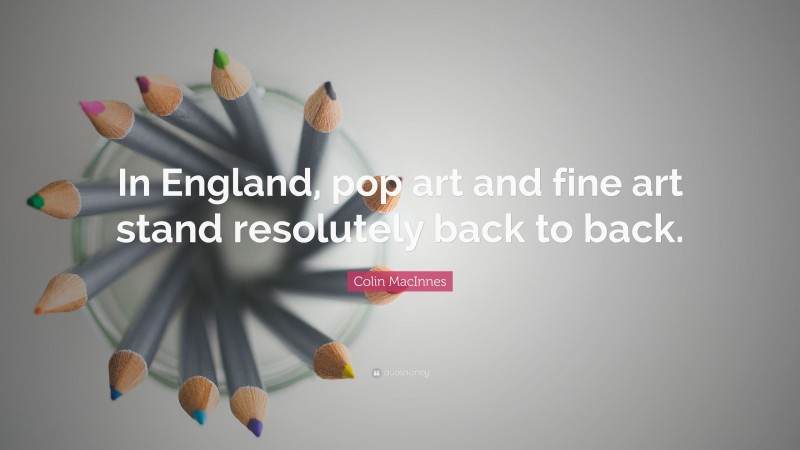Colin MacInnes Quote: “In England, pop art and fine art stand resolutely back to back.”