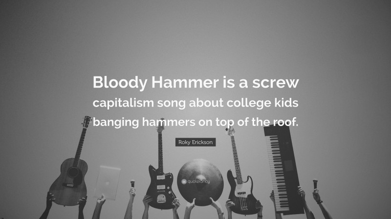 Roky Erickson Quote: “Bloody Hammer is a screw capitalism song about college kids banging hammers on top of the roof.”