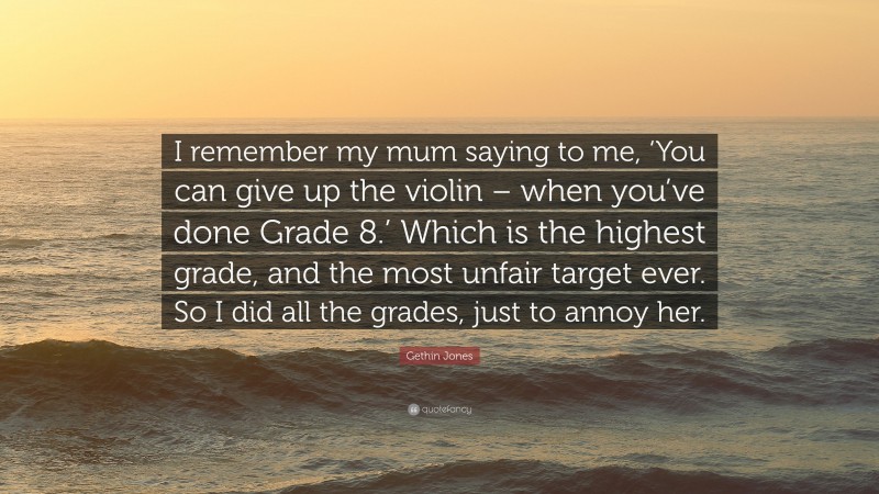 Gethin Jones Quote: “I remember my mum saying to me, ‘You can give up the violin – when you’ve done Grade 8.’ Which is the highest grade, and the most unfair target ever. So I did all the grades, just to annoy her.”