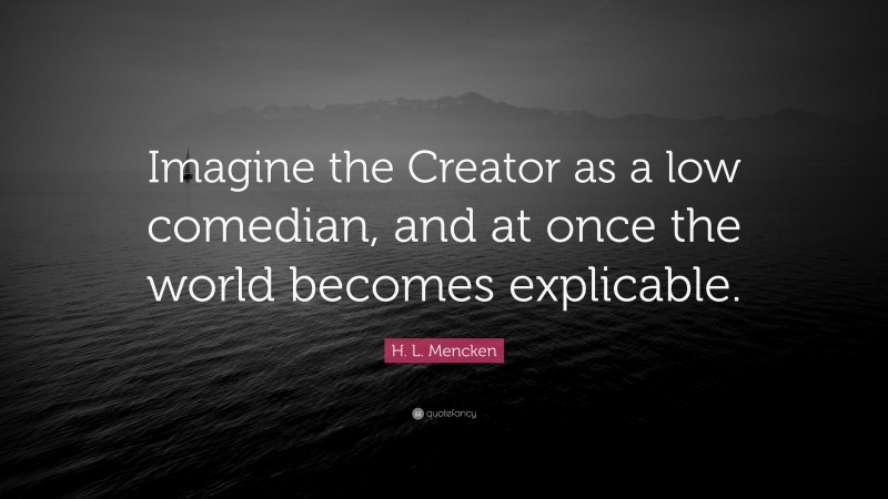H. L. Mencken Quote: “Imagine the Creator as a low comedian, and at once the world becomes explicable.”