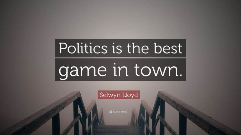 Selwyn Lloyd Quote: “Politics is the best game in town.”