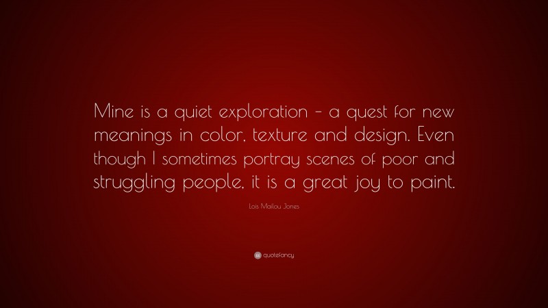 Lois Mailou Jones Quote: “Mine is a quiet exploration – a quest for new meanings in color, texture and design. Even though I sometimes portray scenes of poor and struggling people, it is a great joy to paint.”