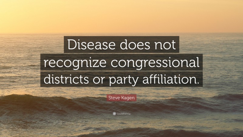 Steve Kagen Quote: “Disease does not recognize congressional districts or party affiliation.”