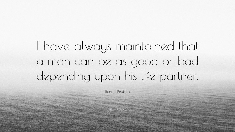 Bunny Reuben Quote: “I have always maintained that a man can be as good or bad depending upon his life-partner.”