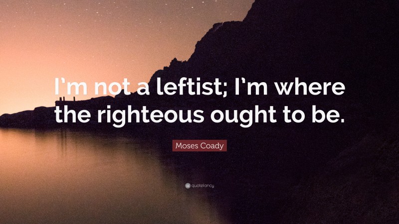 Moses Coady Quote: “I’m not a leftist; I’m where the righteous ought to be.”