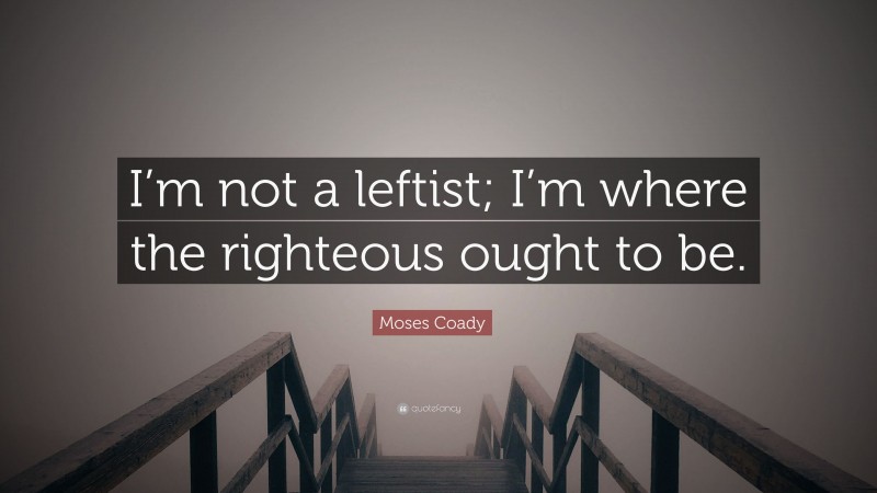 Moses Coady Quote: “I’m not a leftist; I’m where the righteous ought to be.”